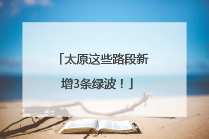太原这些路段新增3条绿波！