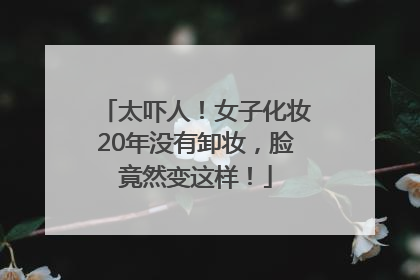 太吓人！女子化妆20年没有卸妆，脸竟然变这样！