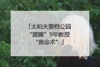 太和夫妻档公园“摆摊”9年教授“救命术”