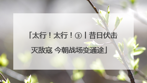 太行！太行！③丨昔日伏击灭敌寇 今朝战场变通途