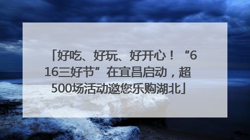 好吃、好玩、好开心！“616三好节”在宜昌启动，超500场活动邀您乐购湖北