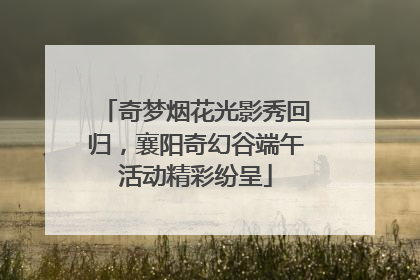 奇梦烟花光影秀回归，襄阳奇幻谷端午活动精彩纷呈