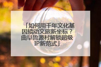 如何用千年文化基因撬动文旅新坐标？曲阜鲁源村解锁超级IP新范式