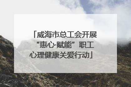 威海市总工会开展“惠心·赋能”职工心理健康关爱行动