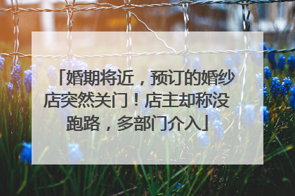 婚期将近，预订的婚纱店突然关门！店主却称没跑路，多部门介入