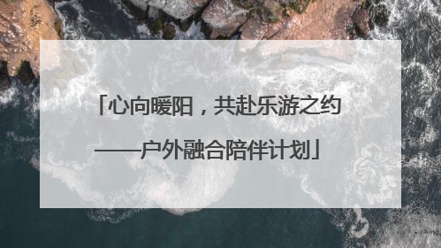 心向暖阳，共赴乐游之约——户外融合陪伴计划