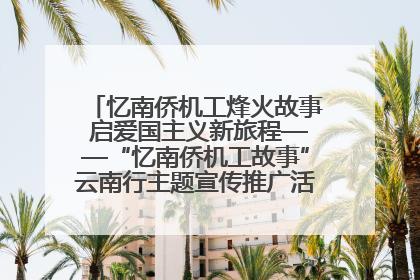 忆南侨机工烽火故事 启爱国主义新旅程——“忆南侨机工故事”云南行主题宣传推广活动圆满收官