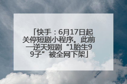 快手：6月17日起关停短剧小程序。此前一逆天短剧“1胎生99子”被全网下架