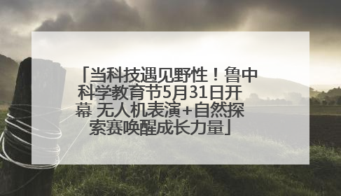 当科技遇见野性！鲁中科学教育节5月31日开幕 无人机表演+自然探索赛唤醒成长力量