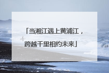当湘江遇上黄浦江，跨越千里相约未来