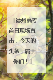 德州高考首日现场直击：今天的头条，属于你们！