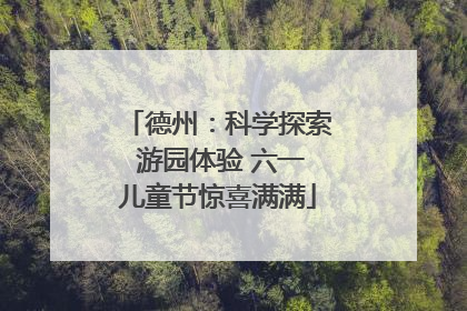 德州：科学探索 游园体验 六一儿童节惊喜满满