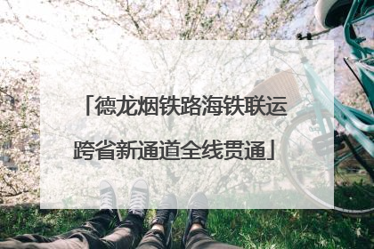 德龙烟铁路海铁联运跨省新通道全线贯通