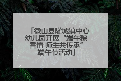 微山县驩城镇中心幼儿园开展“端午粽香情 师生共传承”端午节活动