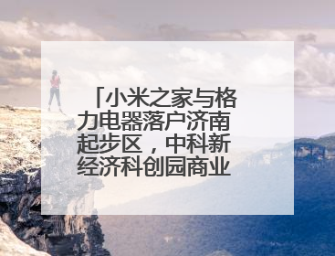 小米之家与格力电器落户济南起步区，中科新经济科创园商业生态升级