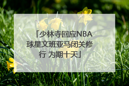 少林寺回应NBA球星文班亚马闭关修行 为期十天