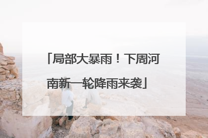 局部大暴雨！下周河南新一轮降雨来袭