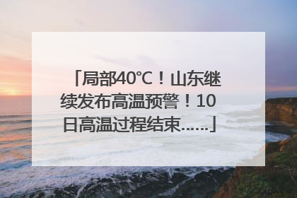 局部40℃！山东继续发布高温预警！10日高温过程结束……