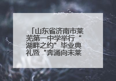 山东省济南市莱芜第一中学举行“湖畔之约”毕业典礼暨“奔涌向未莱”主题毕业晚会
