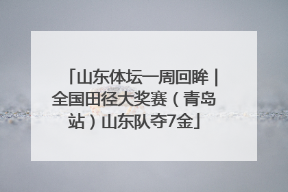 山东体坛一周回眸｜全国田径大奖赛（青岛站）山东队夺7金