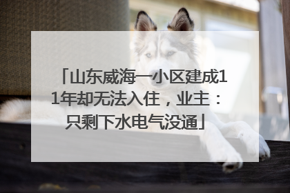 山东威海一小区建成11年却无法入住，业主：只剩下水电气没通