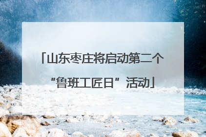 山东枣庄将启动第二个“鲁班工匠日”活动