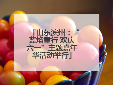 山东滨州：“蓝焰童行 欢庆六一”主题嘉年华活动举行