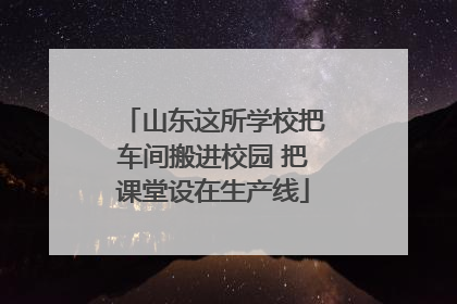 山东这所学校把车间搬进校园 把课堂设在生产线