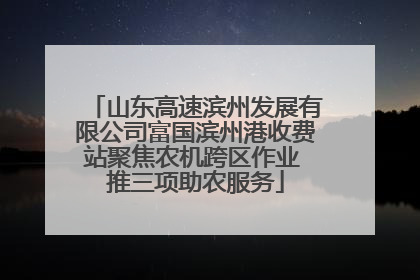 山东高速滨州发展有限公司富国滨州港收费站聚焦农机跨区作业 推三项助农服务