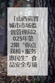 山西省晋城市市场监督管理局2025年第2期“你点我检+服务惠民生”食品安全专项监督抽检信息通告