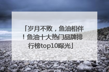 岁月不败，鱼油相伴！鱼油十大热门品牌排行榜top10曝光