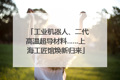 工业机器人、二代高温超导材料……上海工匠馆焕新归来