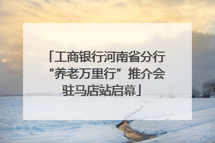 工商银行河南省分行“养老万里行”推介会 驻马店站启幕