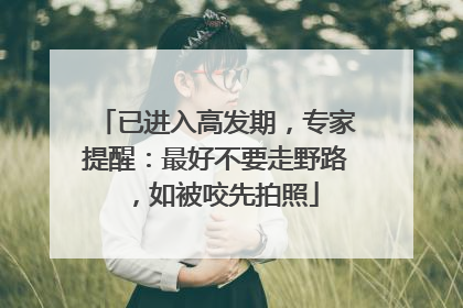已进入高发期，专家提醒：最好不要走野路，如被咬先拍照