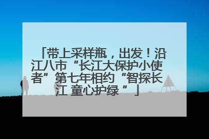 带上采样瓶，出发！沿江八市“长江大保护小使者”第七年相约“智探长江 童心护绿 ”