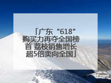 广东“618”购买力再夺全国榜首 荔枝销售增长超5倍卖向全国