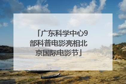 广东科学中心9部科普电影亮相北京国际电影节