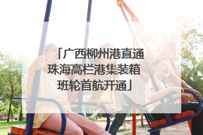广西柳州港直通珠海高栏港集装箱班轮首航开通
