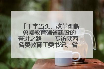 干字当头、改革创新 勇闯教育强省建设的奋进之路——专访陕西省委教育工委书记、省教育厅厅长王树声