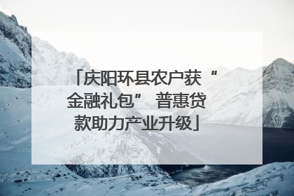 庆阳环县农户获“金融礼包” 普惠贷款助力产业升级