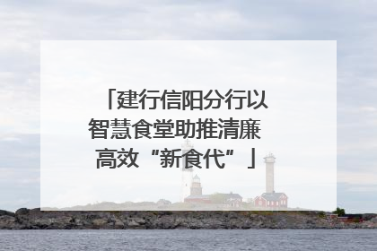 建行信阳分行以智慧食堂助推清廉高效“新食代”