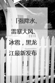 强降水、雷暴大风、冰雹，黑龙江最新发布！