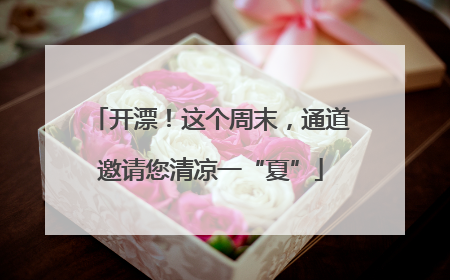开漂！这个周末，通道邀请您清凉一“夏”