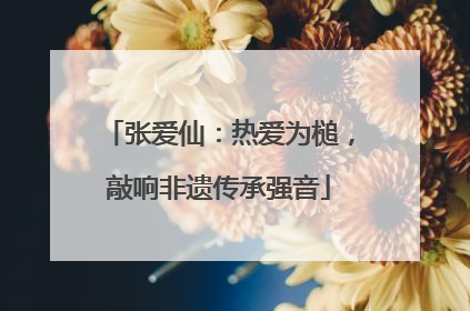 张爱仙：热爱为槌，敲响非遗传承强音