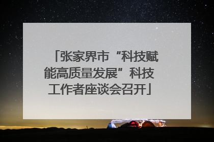 张家界市“科技赋能高质量发展”科技工作者座谈会召开