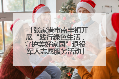 张家港市南丰镇开展“践行绿色生活，守护美好家园”退役军人志愿服务活动