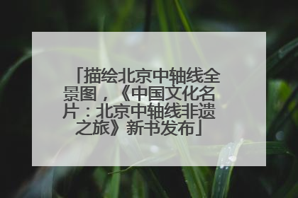 描绘北京中轴线全景图，《中国文化名片：北京中轴线非遗之旅》新书发布