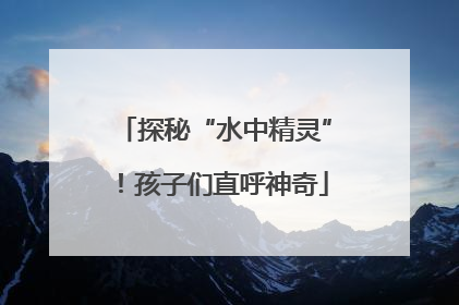 探秘“水中精灵”！孩子们直呼神奇