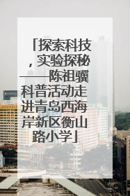 探索科技，实验探秘——陈祖骥科普活动走进青岛西海岸新区衡山路小学