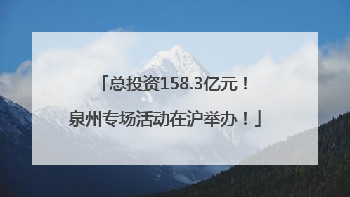 总投资158.3亿元！泉州专场活动在沪举办！